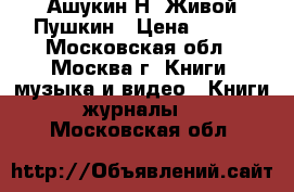 Ашукин Н. Живой Пушкин › Цена ­ 700 - Московская обл., Москва г. Книги, музыка и видео » Книги, журналы   . Московская обл.